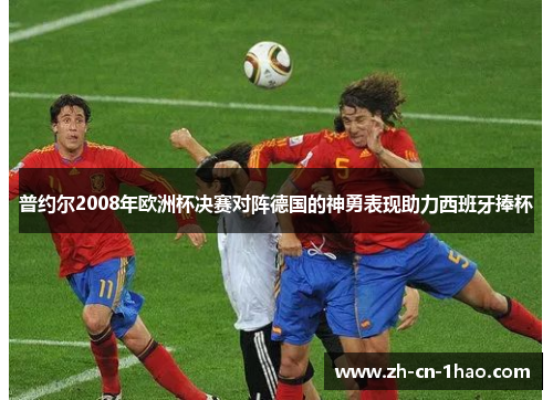 普约尔2008年欧洲杯决赛对阵德国的神勇表现助力西班牙捧杯