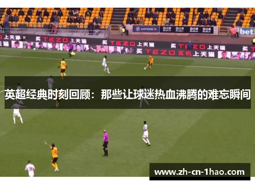 英超经典时刻回顾：那些让球迷热血沸腾的难忘瞬间