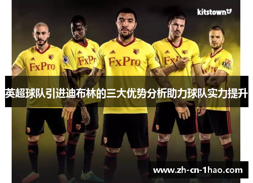 英超球队引进迪布林的三大优势分析助力球队实力提升