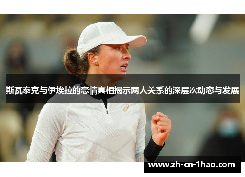 斯瓦泰克与伊埃拉的恋情真相揭示两人关系的深层次动态与发展