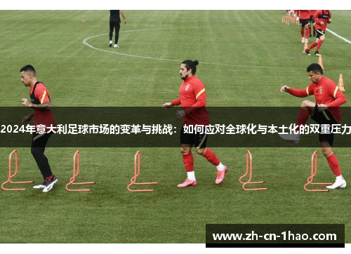 2024年意大利足球市场的变革与挑战：如何应对全球化与本土化的双重压力