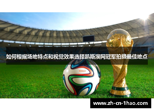 如何根据场地特点和视觉效果选择凯斯澳网冠军拍摄最佳地点