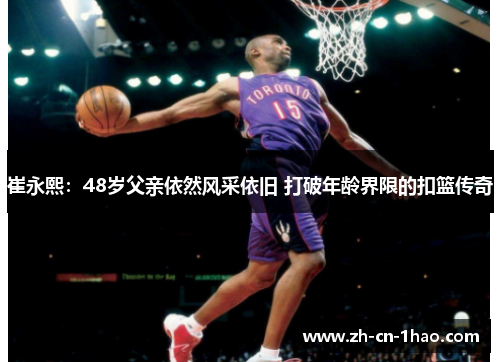 崔永熙：48岁父亲依然风采依旧 打破年龄界限的扣篮传奇