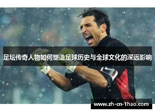 足坛传奇人物如何塑造足球历史与全球文化的深远影响