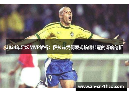 2024年足坛MVP解析：萨拉赫凭何表现摘得桂冠的深度剖析