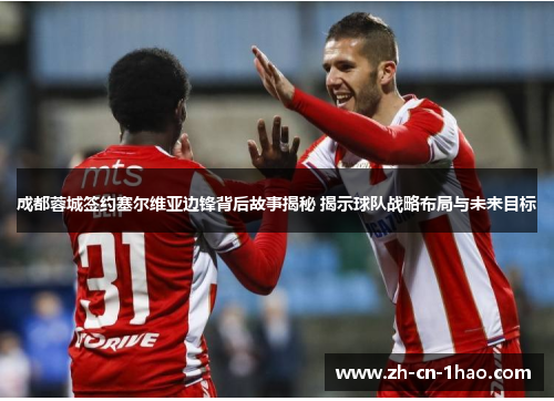 成都蓉城签约塞尔维亚边锋背后故事揭秘 揭示球队战略布局与未来目标