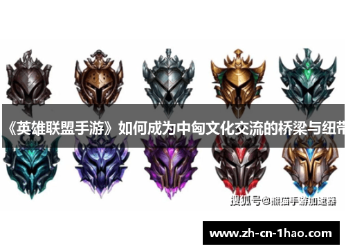 《英雄联盟手游》如何成为中匈文化交流的桥梁与纽带