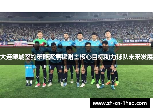 大连鲲城签约策略聚焦穆谢奎核心目标助力球队未来发展