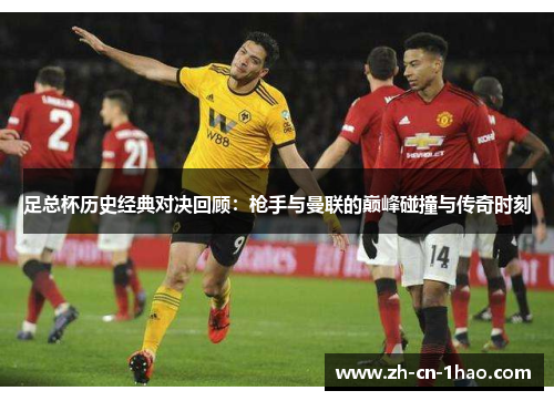 足总杯历史经典对决回顾：枪手与曼联的巅峰碰撞与传奇时刻