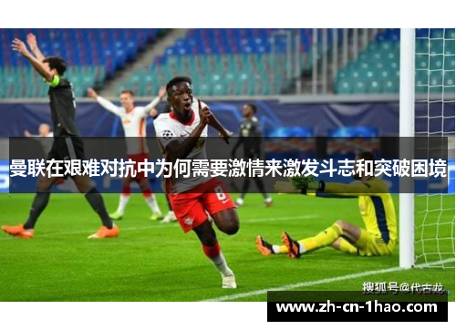 曼联在艰难对抗中为何需要激情来激发斗志和突破困境