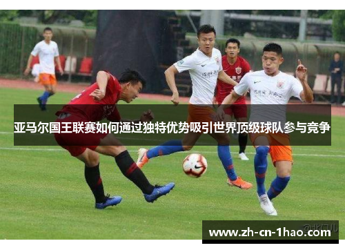 亚马尔国王联赛如何通过独特优势吸引世界顶级球队参与竞争