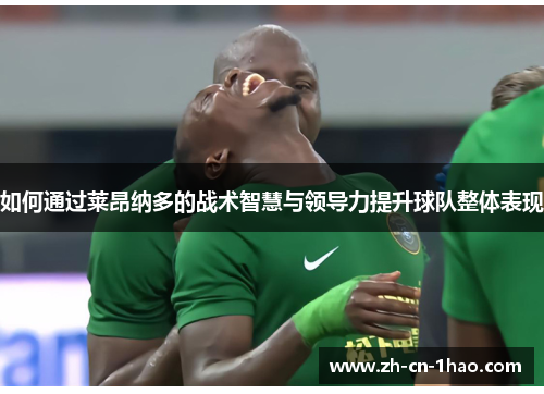 如何通过莱昂纳多的战术智慧与领导力提升球队整体表现