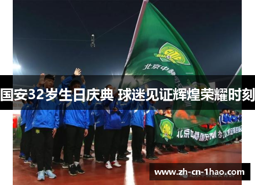 国安32岁生日庆典 球迷见证辉煌荣耀时刻