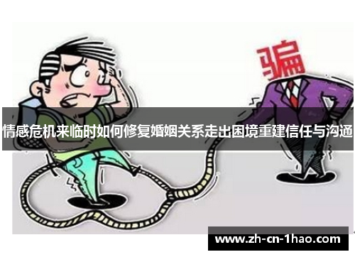 情感危机来临时如何修复婚姻关系走出困境重建信任与沟通