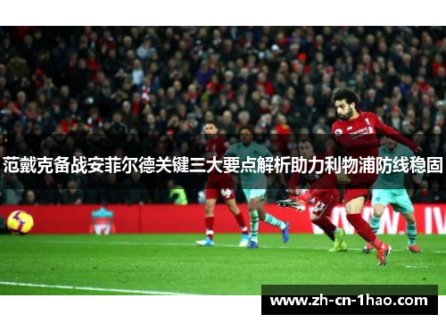 范戴克备战安菲尔德关键三大要点解析助力利物浦防线稳固