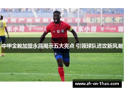 中甲金靴加盟永昌揭示五大亮点 引领球队进攻新风潮