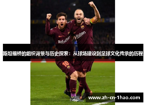 斯坦福桥的组织背景与历史探索：从球场建设到足球文化传承的历程