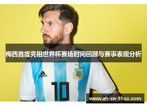 梅西首度亮相世界杯赛场时间回顾与赛事表现分析
