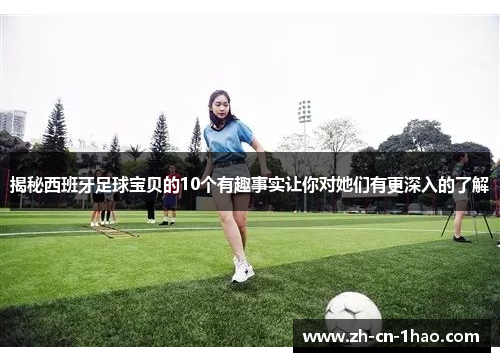 揭秘西班牙足球宝贝的10个有趣事实让你对她们有更深入的了解