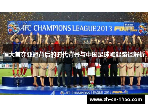 恒大首夺亚冠背后的时代背景与中国足球崛起路径解析
