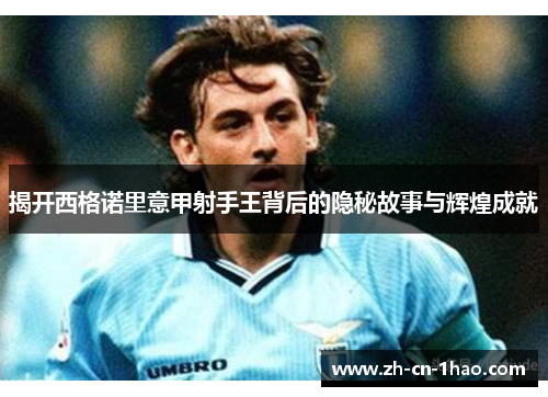 揭开西格诺里意甲射手王背后的隐秘故事与辉煌成就