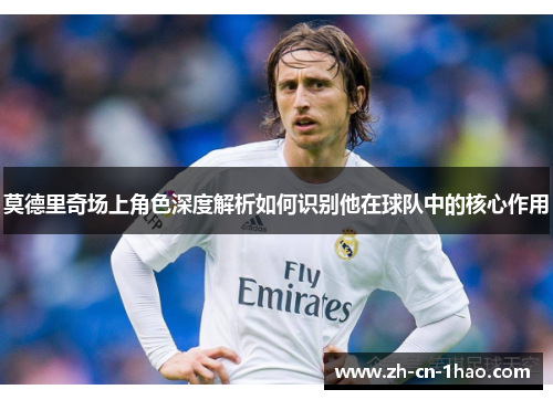 莫德里奇场上角色深度解析如何识别他在球队中的核心作用