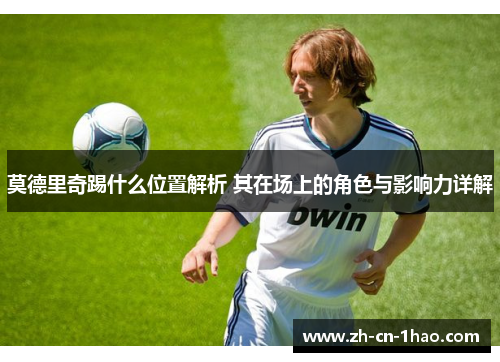 莫德里奇踢什么位置解析 其在场上的角色与影响力详解
