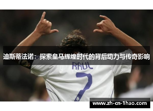 迪斯蒂法诺：探索皇马辉煌时代的背后动力与传奇影响