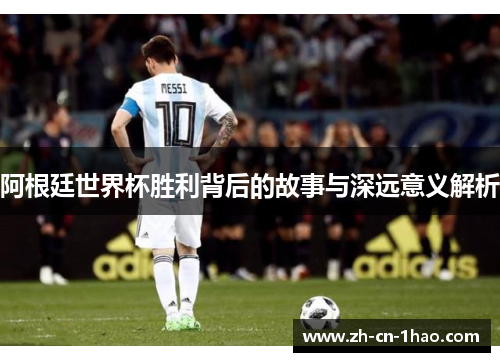 阿根廷世界杯胜利背后的故事与深远意义解析