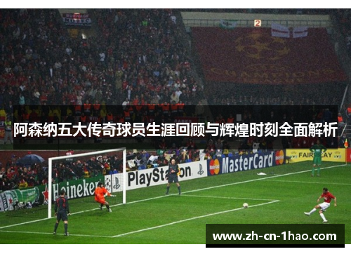 阿森纳五大传奇球员生涯回顾与辉煌时刻全面解析